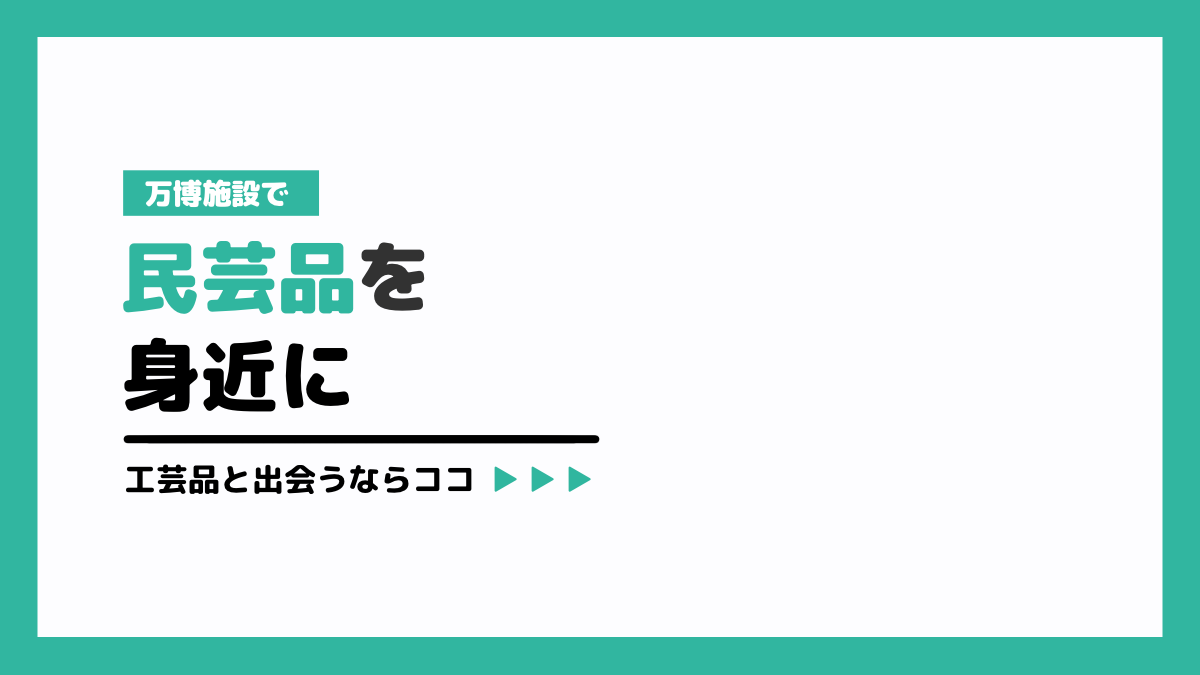 万博施設で民芸品を身近に！工芸品と出会うならココ