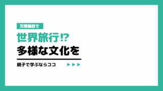 万博施設で世界旅行!?多様な文化を親子で学ぶならココ