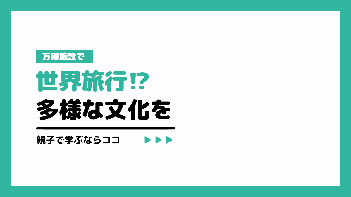 万博施設で世界旅行!?多様な文化を親子で学ぶならココ
