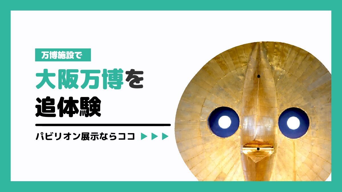 万博施設で大阪万博を追体験！パビリオン展示ならココ